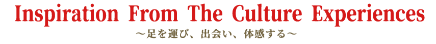 Inspiration From The Culture Experiences〜⾜を運び、出会い、体感する〜