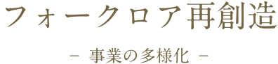 フォークロア再創造　－ 事業の多様化 －