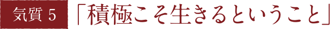 気質5　「積極こそ⽣きるということ」